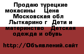 Продаю турецкие мокасины  › Цена ­ 800 - Московская обл., Лыткарино г. Дети и материнство » Детская одежда и обувь   
